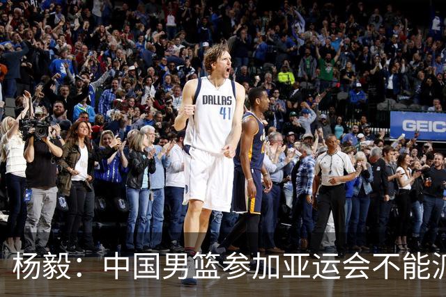 杨毅：中国男篮参加亚运会不能派二队或青年队打 必须要全力争冠
